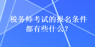 税务师考试的报名条件都有些什么？