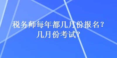 税务师每年都几月份报名？几月份考试？