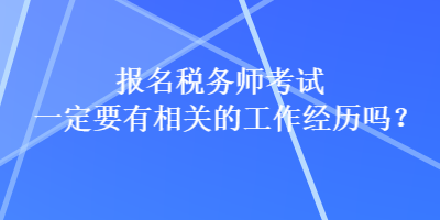 报名税务师考试一定要有相关的工作经历吗？