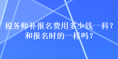 税务师补报名费用多少钱一科？和报名时的一样吗？