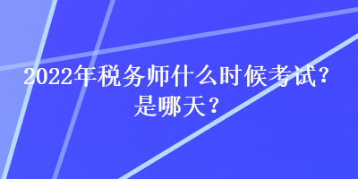 2022年税务师什么时候考试？是哪天？