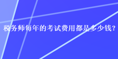 税务师每年的考试费用都是多少钱？