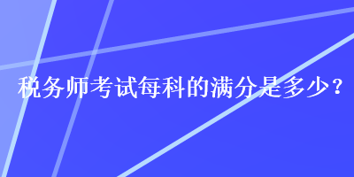 税务师考试每科的满分是多少？