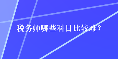 税务师哪些科目比较难？