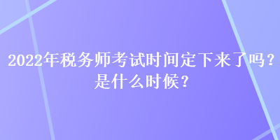 2022年税务师考试时间定下来了吗？是什么时候？