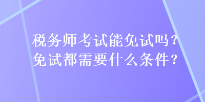 税务师考试能免试吗？免试都需要什么条件？