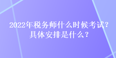 2022年税务师什么时候考试？具体安排是什么？