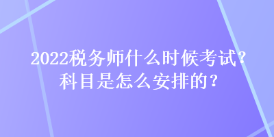 2022税务师什么时候考试？科目是怎么安排的？