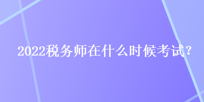 2022税务师在什么时候考试？