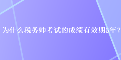 为什么税务师考试的成绩有效期5年？