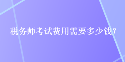 税务师考试费用需要多少钱？