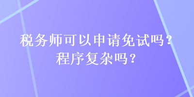 税务师可以申请免试吗？程序复杂吗？