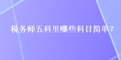 税务师五科里哪些科目简单？