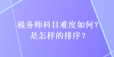 税务师科目难度如何？是怎样的排序？