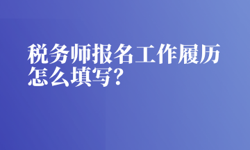 税务师报名工作履历怎么填写？