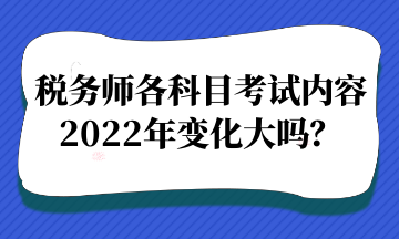 税务师各科目考试内容2022年变化大吗？