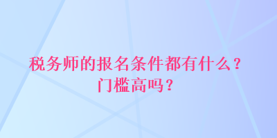 税务师的报名条件都有什么？门槛高吗？