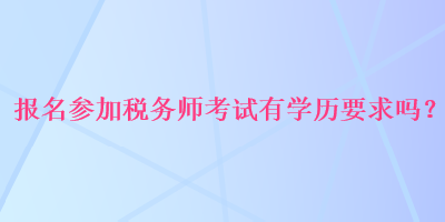 报名参加税务师考试有学历要求吗？