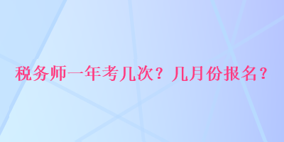 税务师一年考几次？几月份报名？