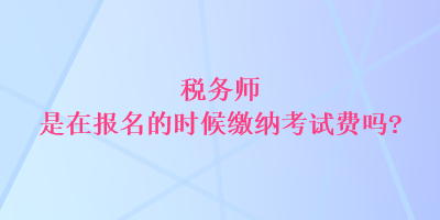 税务师是在报名的时候缴纳考试费吗？