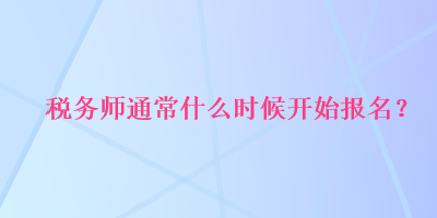 税务师通常什么时候开始报名？