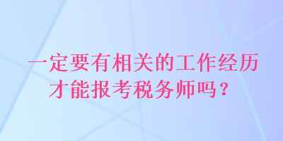 一定要有相关的工作经历才能报考税务师吗？