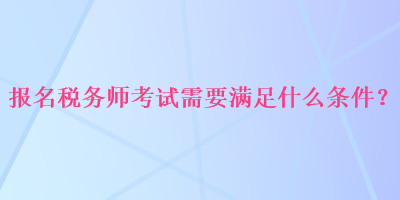 报名税务师考试需要满足什么条件？