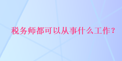 税务师都可以从事什么工作？