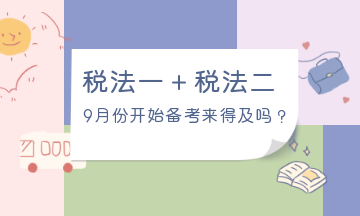 9月份开始备考税法一、税法二来得及吗？