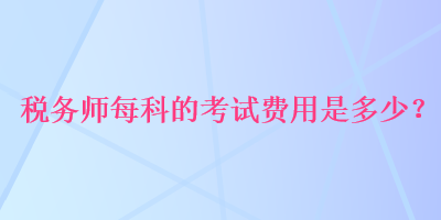 税务师每科的考试费用是多少？