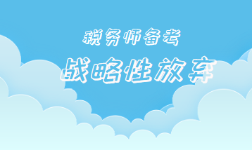 税务师备考战略性放弃