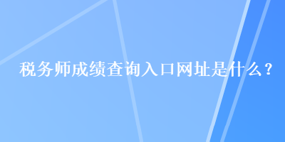 税务师成绩查询入口网址是什么？