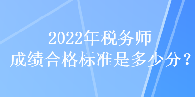 2022年税务师成绩合格标准是多少分？