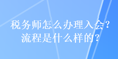 税务师怎么办理入会？流程是什么样的？