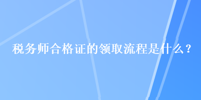 税务师合格证的领取流程是什么？