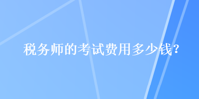 税务师的考试费用多少钱？