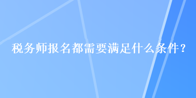 税务师报名都需要满足什么条件？