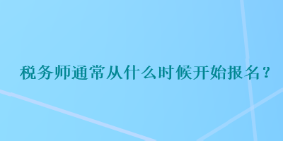 税务师通常从什么时候开始报名？