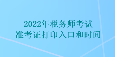 2022年税务师考试准考证打印入口和时间