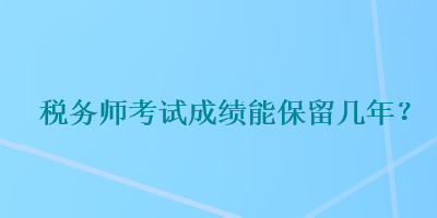 税务师考试成绩能保留几年？