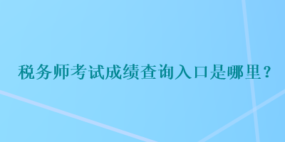 税务师考试成绩查询入口是哪里？