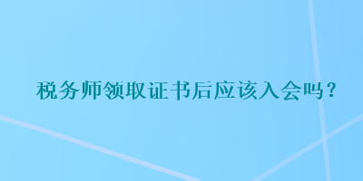 税务师领取证书后应该入会吗？