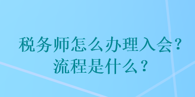 税务师怎么办理入会？流程是什么？