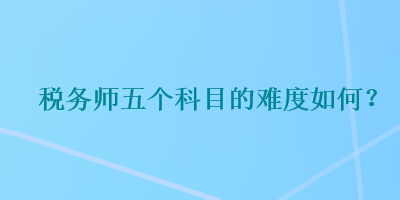 税务师五个科目的难度如何？