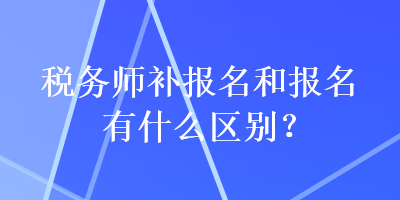 税务师补报名和报名有什么区别？