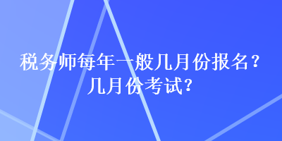 税务师每年一般几月份报名？几月份考试？