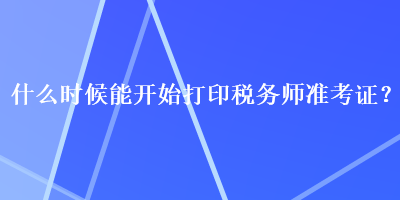 什么时候能开始打印税务师准考证？