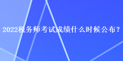 2022税务师考试成绩什么时候公布？