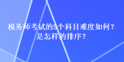 税务师考试的5个科目难度如何？是怎样的排序？