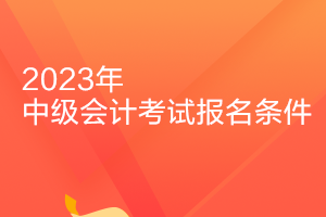 天津2023年中级会计职称的报考条件有哪些？